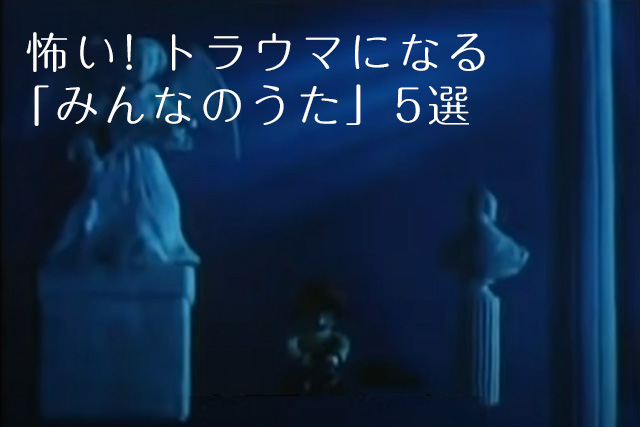 怖い トラウマになる みんなのうた 5選 1曲は番外編だよ 読まぬは一生の恥